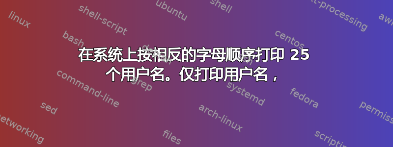 在系统上按相反的字母顺序打印 25 个用户名。仅打印用户名，