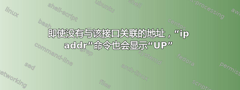 即使没有与该接口关联的地址，“ip addr”命令也会显示“UP”