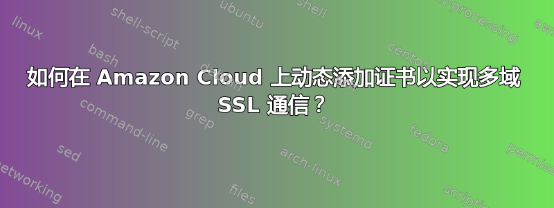 如何在 Amazon Cloud 上动态添加证书以实现多域 SSL 通信？