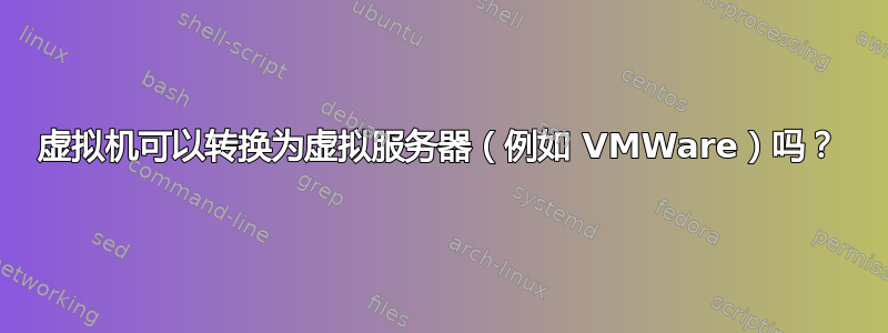 虚拟机可以转换为虚拟服务器（例如 VMWare）吗？