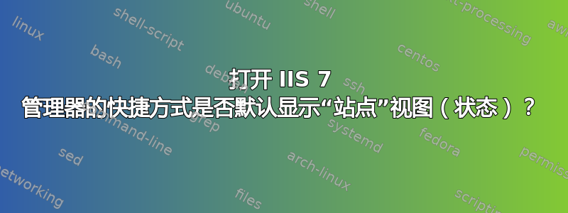 打开 IIS 7 管理器的快捷方式是否默认显示“站点”视图（状态）？