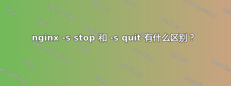 nginx -s stop 和 -s quit 有什么区别？