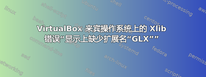 VirtualBox 来宾操作系统上的 Xlib 错误“显示上缺少扩展名“GLX””