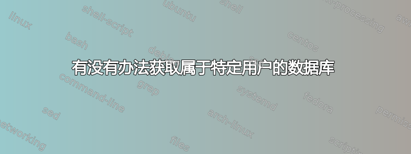 有没有办法获取属于特定用户的数据库