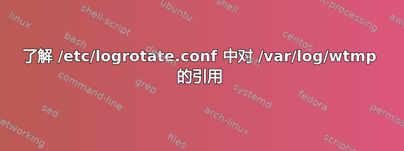 了解 /etc/logrotate.conf 中对 /var/log/wtmp 的引用