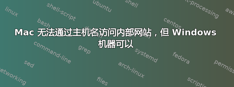 Mac 无法通过主机名访问内部网站，但 Windows 机器可以