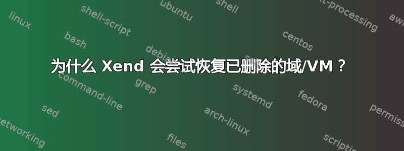 为什么 Xend 会尝试恢复已删除的域/VM？