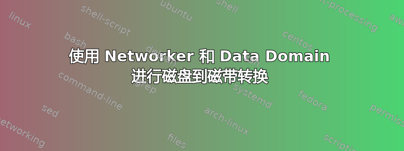 使用 Networker 和 Data Domain 进行磁盘到磁带转换