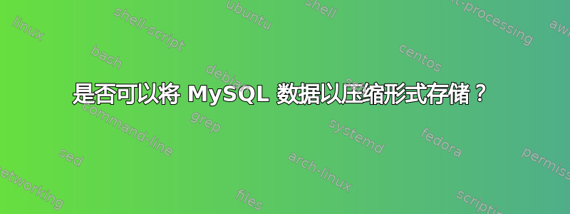 是否可以将 MySQL 数据以压缩形式存储？