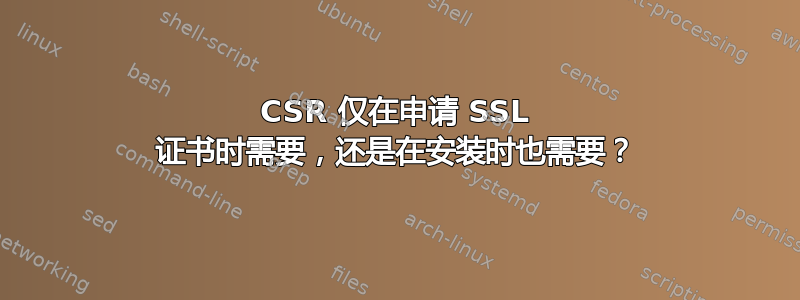 CSR 仅在申请 SSL 证书时需要，还是在安装时也需要？