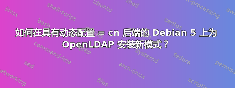 如何在具有动态配置 = cn 后端的 Debian 5 上为 OpenLDAP 安装新模式？