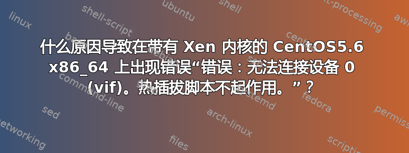 什么原因导致在带有 Xen 内核的 CentOS5.6 x86_64 上出现错误“错误：无法连接设备 0 (vif)。热插拔脚本不起作用。”？