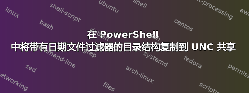 在 PowerShell 中将带有日期文件过滤器的目录结构复制到 UNC 共享