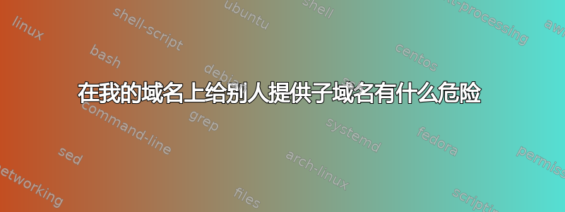 在我的域名上给别人提供子域名有什么危险