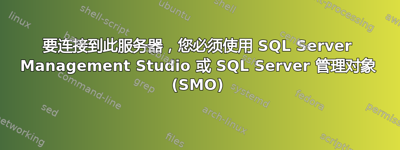 要连接到此服务器，您必须使用 SQL Server Management Studio 或 SQL Server 管理对象 (SMO)