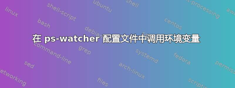 在 ps-watcher 配置文件中调用环境变量