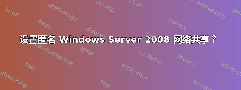 设置匿名 Windows Server 2008 网络共享？