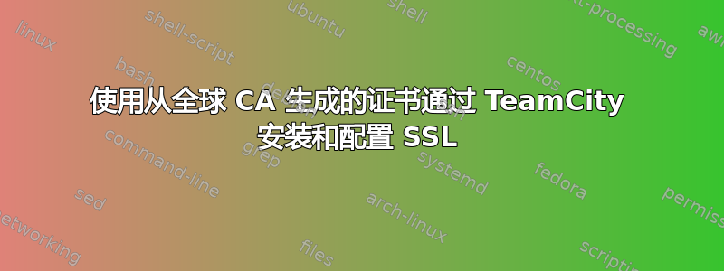 使用从全球 CA 生成的证书通过 TeamCity 安装和配置 SSL