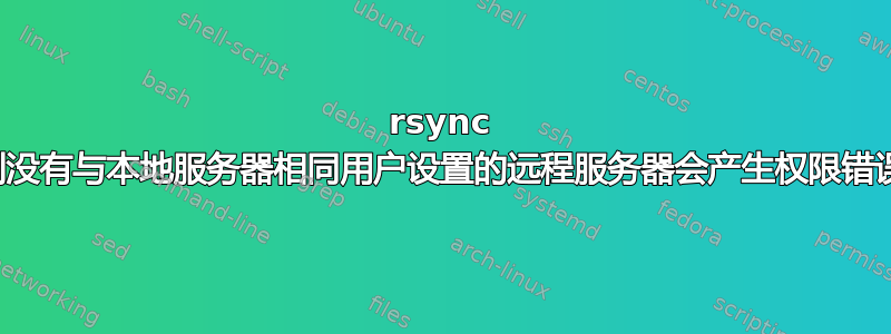 rsync 到没有与本地服务器相同用户设置的远程服务器会产生权限错误