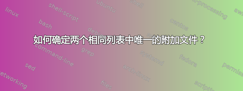 如何确定两个相同列表中唯一的附加文件？