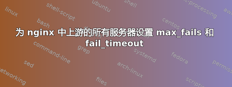 为 nginx 中上游的所有服务器设置 max_fails 和 fail_timeout