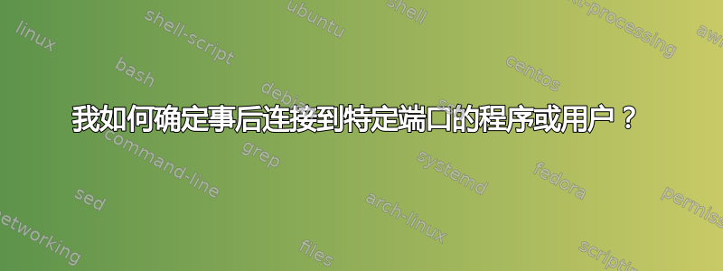 我如何确定事后连接到特定端口的程序或用户？