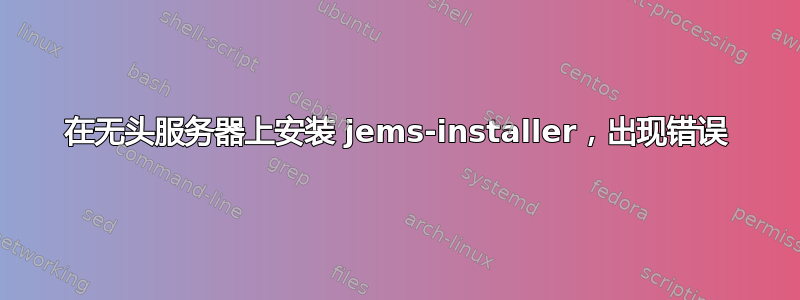 在无头服务器上安装 jems-installer，出现错误