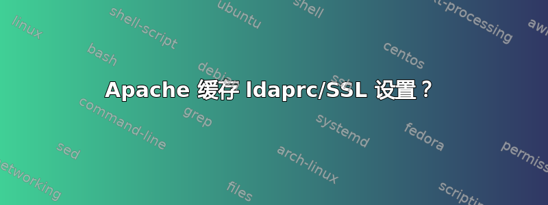 Apache 缓存 ldaprc/SSL 设置？