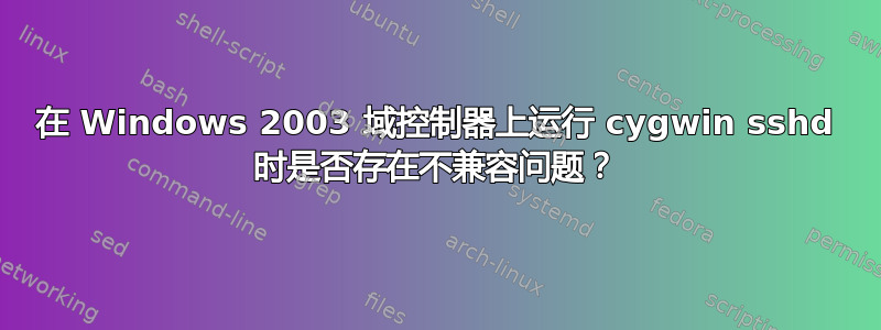 在 Windows 2003 域控制器上运行 cygwin sshd 时是否存在不兼容问题？