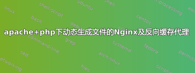 apache+php下动态生成文件的Nginx及反向缓存代理