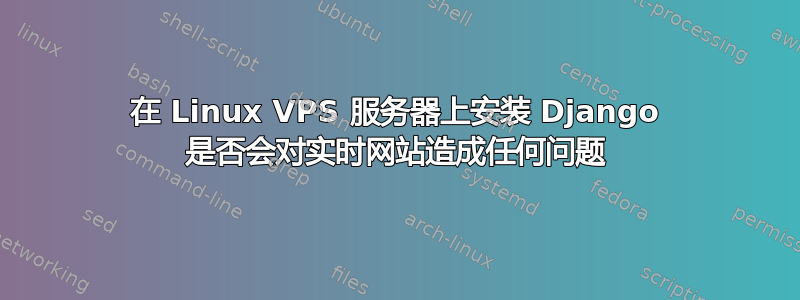 在 Linux VPS 服务器上安装 Django 是否会对实时网站造成任何问题