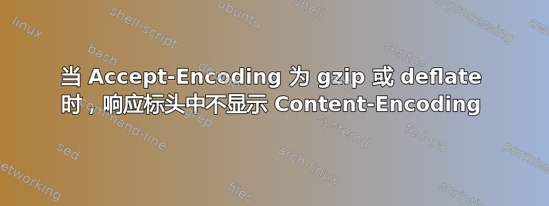 当 Accept-Encoding 为 gzip 或 deflate 时，响应标头中不显示 Content-Encoding