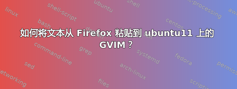 如何将文本从 Firefox 粘贴到 ubuntu11 上的 GVIM？