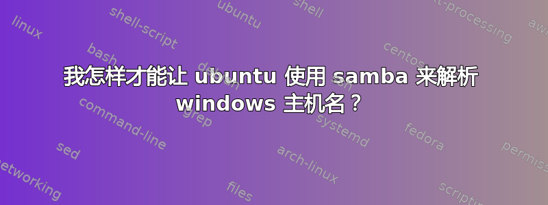 我怎样才能让 ubuntu 使用 samba 来解析 windows 主机名？