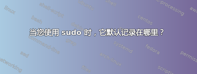 当您使用 sudo 时，它默认记录在哪里？