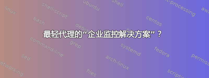 最轻代理的“企业监控解决方案”？