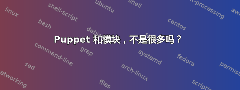 Puppet 和模块，不是很多吗？