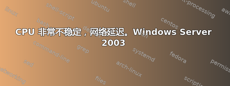 CPU 非常不稳定，网络延迟。Windows Server 2003