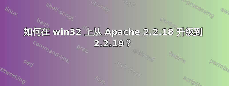 如何在 win32 上从 Apache 2.2.18 升级到 2.2.19？