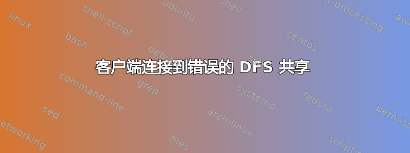 客户端连接到错误的 DFS 共享