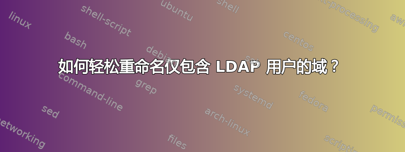 如何轻松重命名仅包含 LDAP 用户的域？