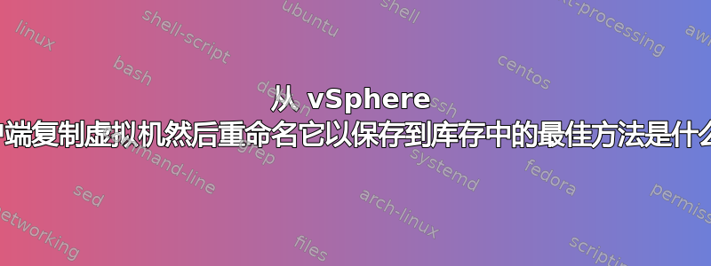 从 vSphere 客户端复制虚拟机然后重命名它以保存到库存中的最佳方法是什么？