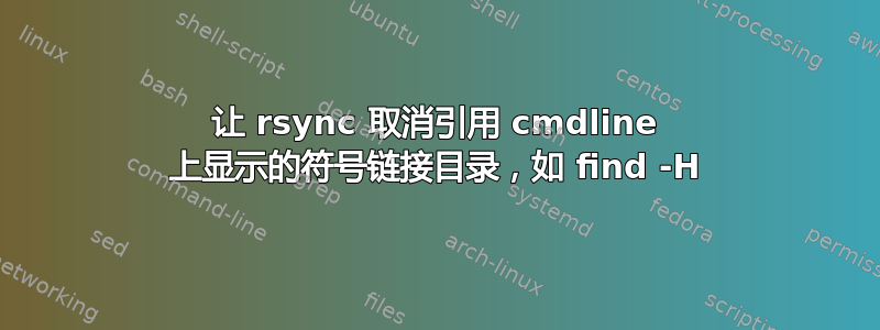 让 rsync 取消引用 cmdline 上显示的符号链接目录，如 find -H