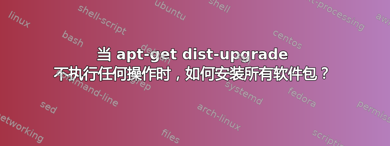当 apt-get dist-upgrade 不执行任何操作时，如何安装所有软件包？