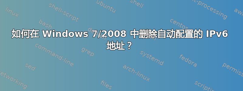 如何在 Windows 7/2008 中删除自动配置的 IPv6 地址？