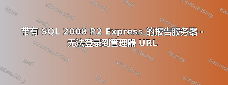 带有 SQL 2008 R2 Express 的报告服务器 - 无法登录到管理器 URL