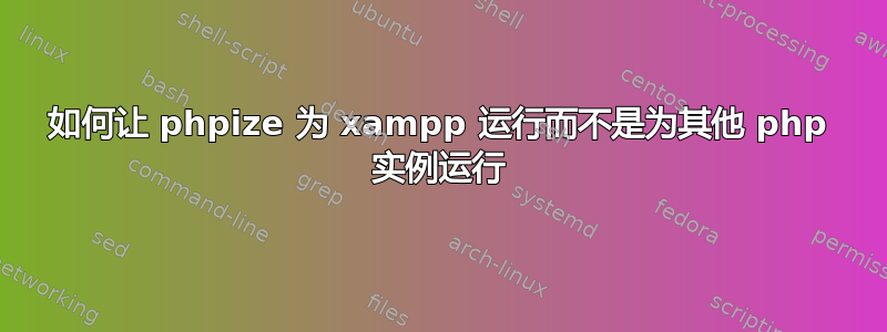 如何让 phpize 为 xampp 运行而不是为其他 php 实例运行