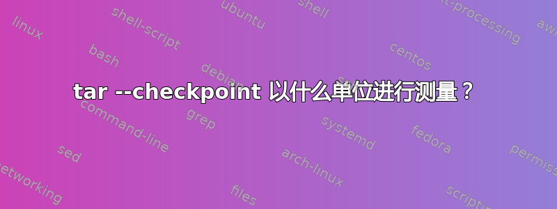 tar --checkpoint 以什么单位进行测量？