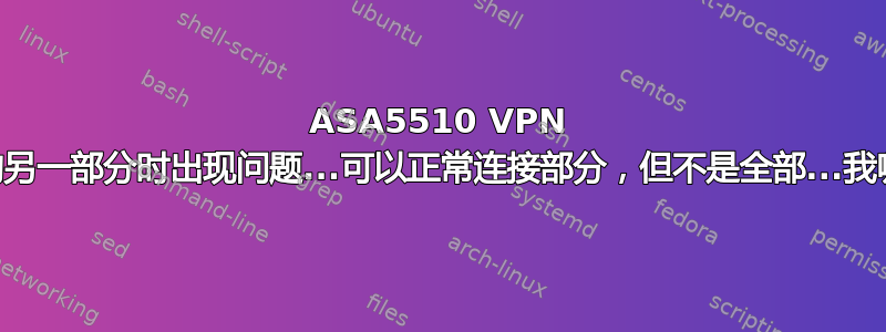 ASA5510 VPN 在连接我们网络的另一部分时出现问题...可以正常连接部分，但不是全部...我哪里做错了！？:)