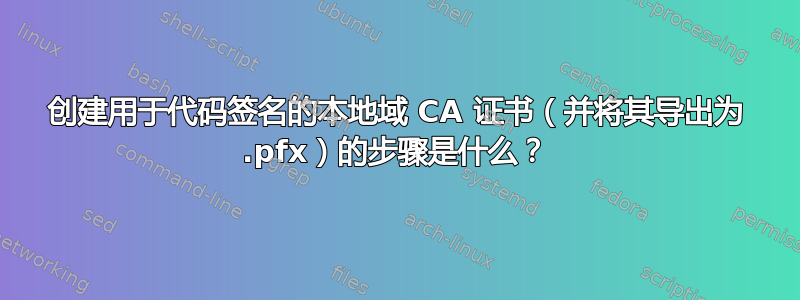 创建用于代码签名的本地域 CA 证书（并将其导出为 .pfx）的步骤是什么？